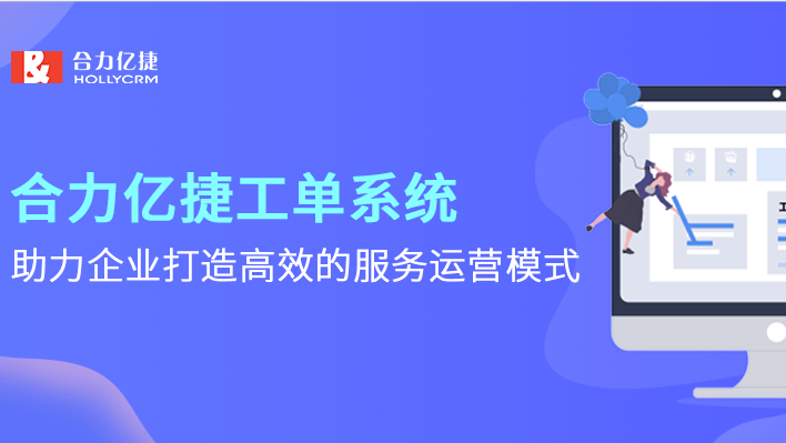 合力億捷工單系統(tǒng)，助力企業(yè)打造高效的服務(wù)運(yùn)營模式