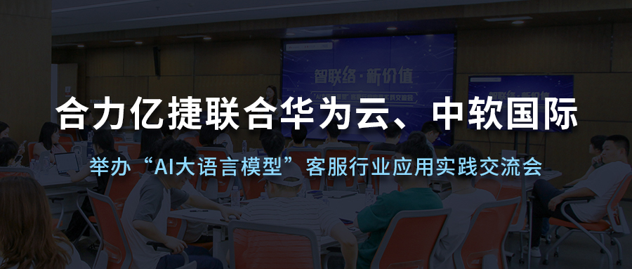 合力億捷聯(lián)合華為云、中軟國(guó)際舉辦“AI大語(yǔ)言模型”客服行業(yè)應(yīng)