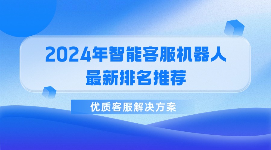 2024年智能客服機(jī)器人最新排名推薦，優(yōu)質(zhì)客服解決方案