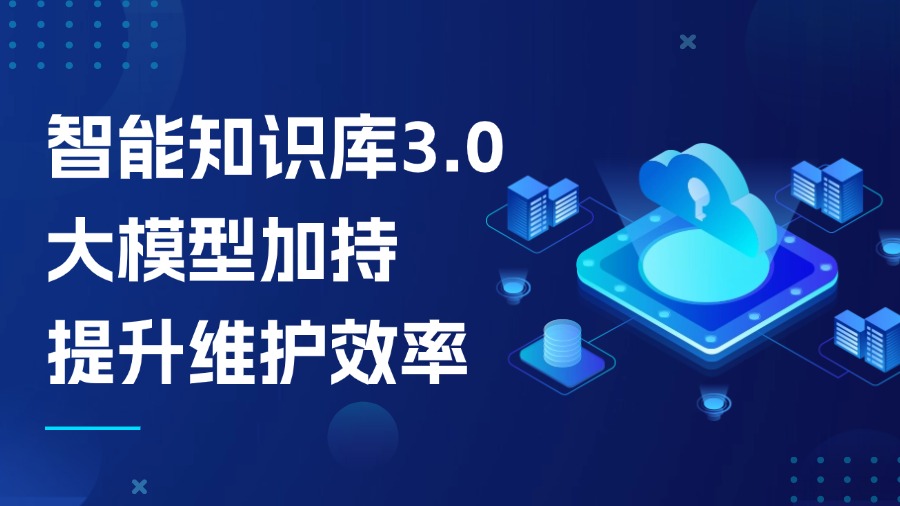 智能知識庫3.0：大模型加持，知識維護效率提升不止1倍！